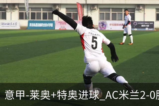 意甲-莱奥+特奥进球 AC米兰2-0胜强敌夺5连胜领跑