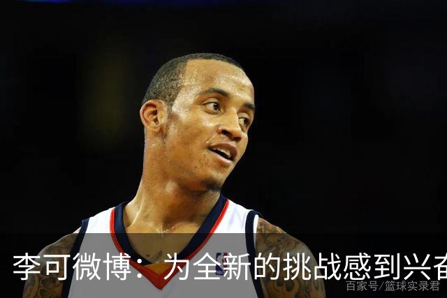 李可微博：为全新的挑战感到兴奋 我已经准备好了